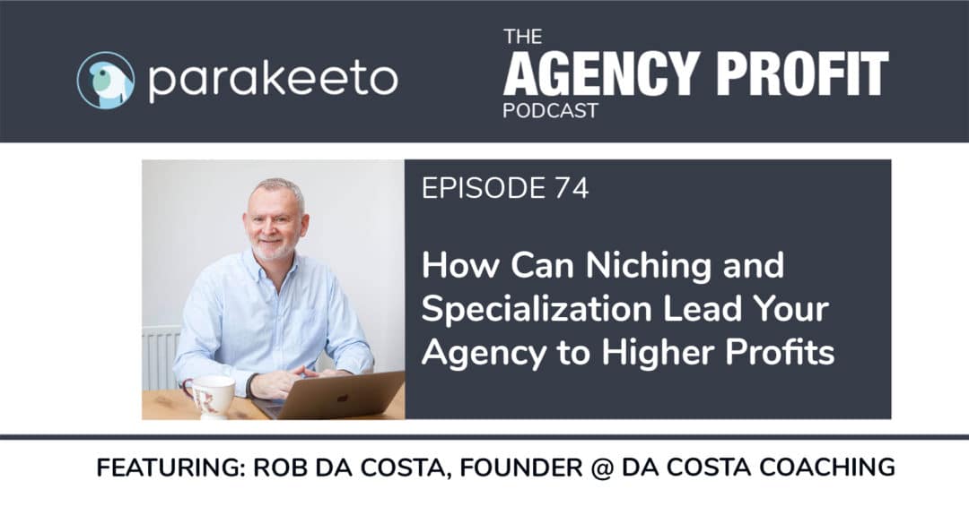 How Can Niching and Specialization Lead Your Agency to Higher Profit, with Rob Da Costa – Episode 74.