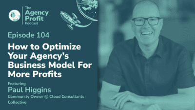 How to Optimize your Agency’s Business Model for More Profits, with Paul Higgins – Episode 104
