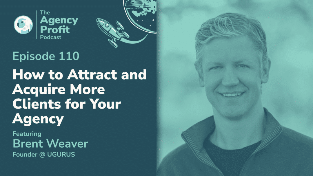 How to Attract and Acquire More Clients for Your Agency, with Brent Weaver – Episode 110