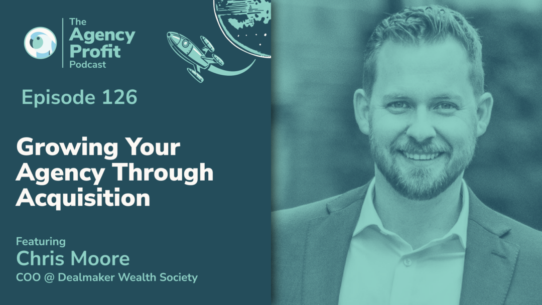 Growing your Agency Through Acquisition, with Chris Moore – Episode 126