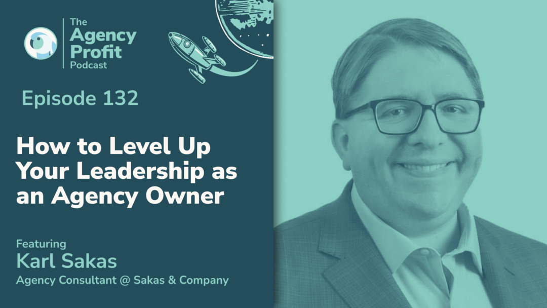 How to Level Up Your Leadership as an Agency Owner, with Karl Sakas – Episode 132