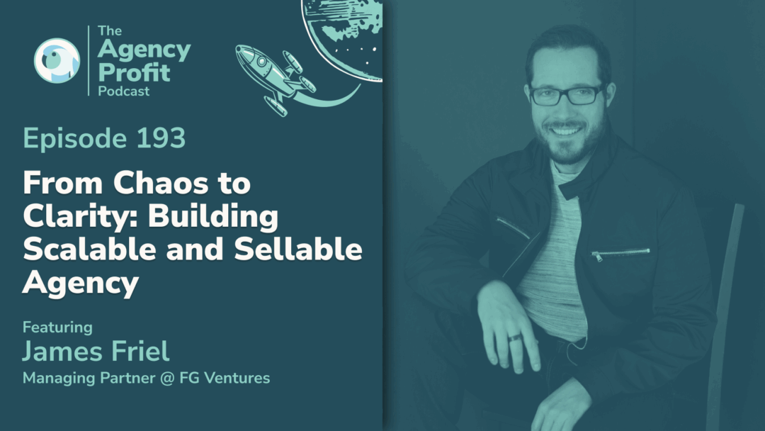 From Chaos to Clarity: Building Scalable and Sellable Agency, with James Friel — Ep. 193