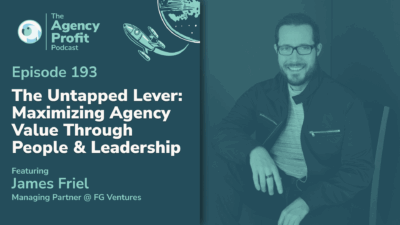 The Untapped Lever: Maximizing Agency Value Through People & Leadership, with James Friel — Ep. 193